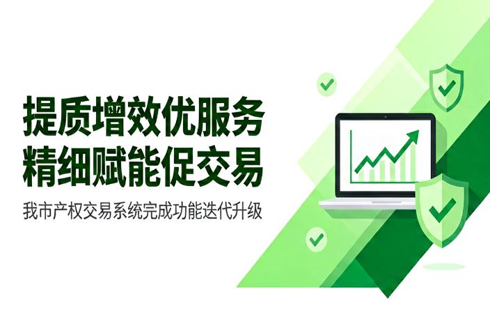 提质增效优服务 精细赋能促交易——我市产权交易系统完成功能迭代升级